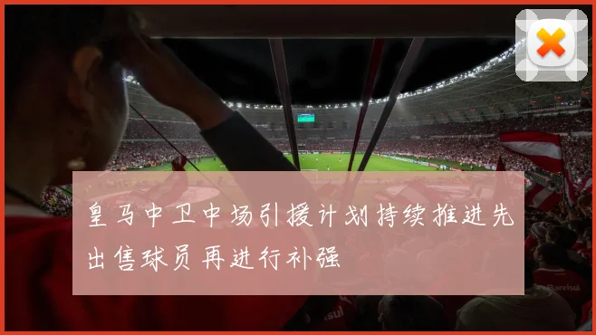 皇马中卫中场引援计划持续推进先出售球员再进行补强