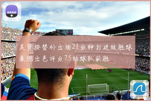吴贤揆替补出场21分钟打进致胜球表现出色评分75助球队获胜