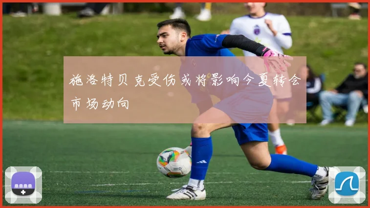 施洛特贝克受伤或将影响今夏转会市场动向