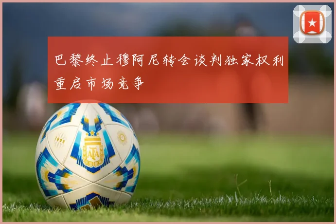 巴黎终止穆阿尼转会谈判独家权利重启市场竞争