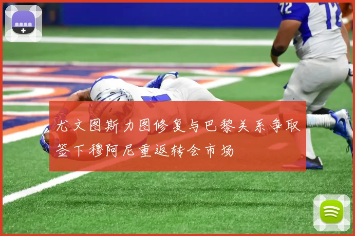 尤文图斯力图修复与巴黎关系争取签下穆阿尼重返转会市场